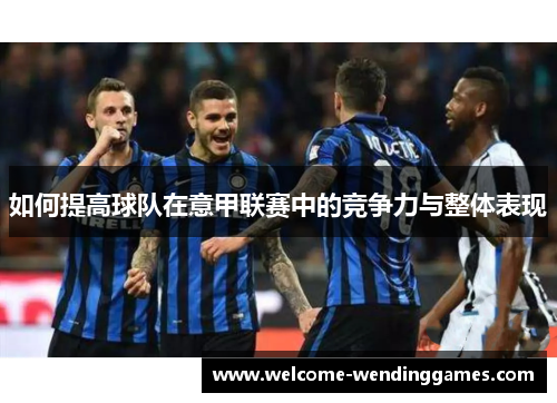 如何提高球队在意甲联赛中的竞争力与整体表现 如何提高球队在意甲联赛中的竞争力与整体表现