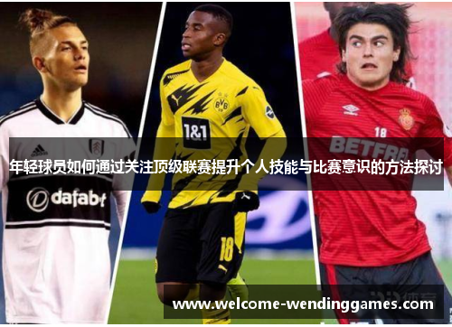 年轻球员如何通过关注顶级联赛提升个人技能与比赛意识的方法探讨 年轻球员如何通过关注顶级联赛提升个人技能与比赛意识的方法探讨