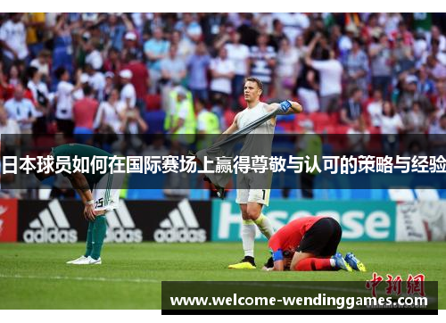 日本球员如何在国际赛场上赢得尊敬与认可的策略与经验 日本球员如何在国际赛场上赢得尊敬与认可的策略与经验