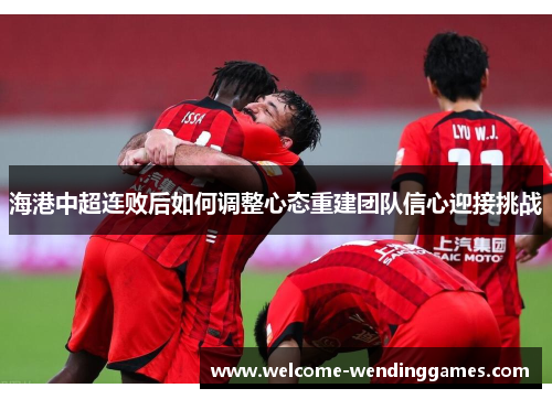 海港中超连败后如何调整心态重建团队信心迎接挑战 海港中超连败后如何调整心态重建团队信心迎接挑战