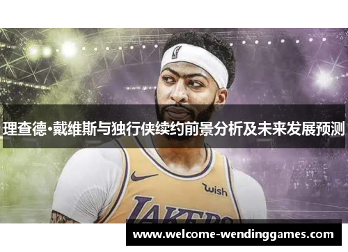 理查德·戴维斯与独行侠续约前景分析及未来发展预测 理查德·戴维斯与独行侠续约前景分析及未来发展预测