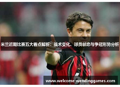米兰近期比赛五大看点解析:战术变化、球员状态与争冠形势分析 米兰近期比赛五大看点解析:战术变化、球员状态与争冠形势分析
