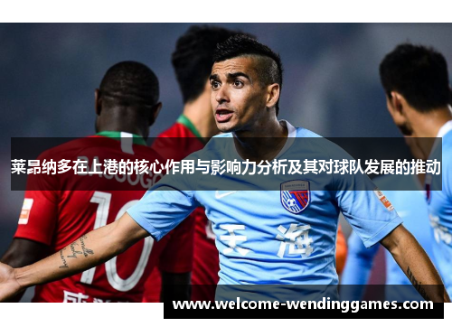 莱昂纳多在上港的核心作用与影响力分析及其对球队发展的推动 莱昂纳多在上港的核心作用与影响力分析及其对球队发展的推动