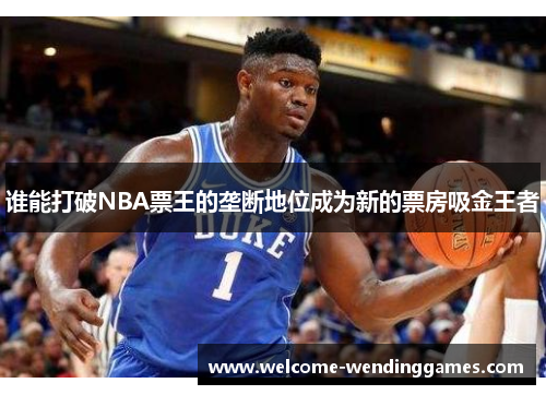 谁能打破NBA票王的垄断地位成为新的票房吸金王者 谁能打破NBA票王的垄断地位成为新的票房吸金王者