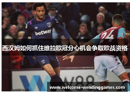 西汉姆如何抓住维拉欧冠分心机会争取欧战资格 西汉姆如何抓住维拉欧冠分心机会争取欧战资格