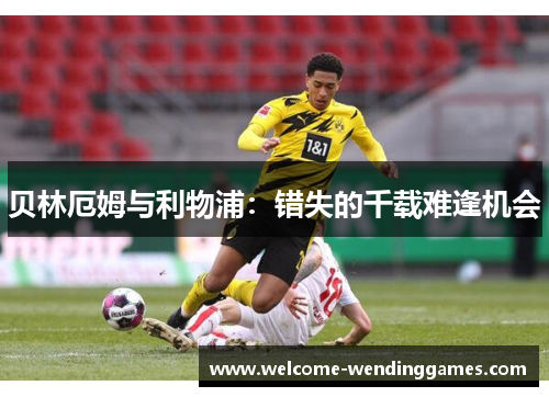 贝林厄姆与利物浦:错失的千载难逢机会 贝林厄姆与利物浦:错失的千载难逢机会