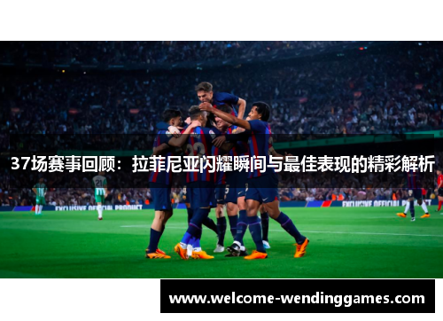 37场赛事回顾:拉菲尼亚闪耀瞬间与最佳表现的精彩解析 37场赛事回顾:拉菲尼亚闪耀瞬间与最佳表现的精彩解析