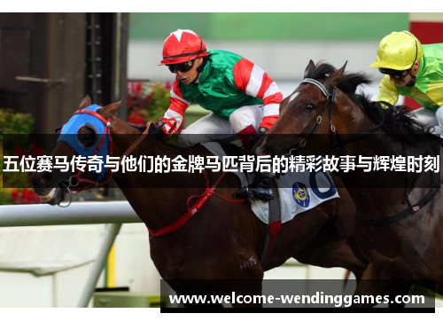 五位赛马传奇与他们的金牌马匹背后的精彩故事与辉煌时刻 五位赛马传奇与他们的金牌马匹背后的精彩故事与辉煌时刻
