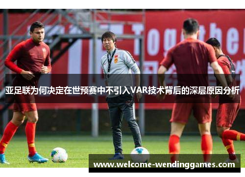 亚足联为何决定在世预赛中不引入VAR技术背后的深层原因分析 亚足联为何决定在世预赛中不引入VAR技术背后的深层原因分析