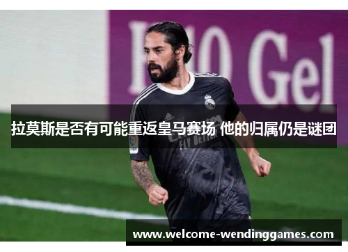 拉莫斯是否有可能重返皇马赛场 他的归属仍是谜团 拉莫斯是否有可能重返皇马赛场 他的归属仍是谜团