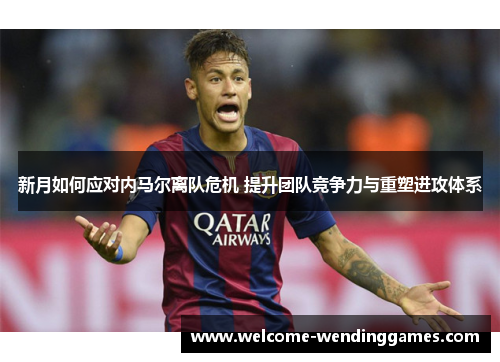 新月如何应对内马尔离队危机 提升团队竞争力与重塑进攻体系 新月如何应对内马尔离队危机 提升团队竞争力与重塑进攻体系
