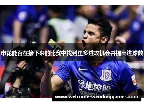 申花能否在接下来的比赛中找到更多进攻机会并提高进球数 申花能否在接下来的比赛中找到更多进攻机会并提高进球数