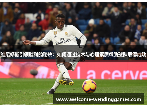 维尼修斯引领胜利的秘诀:如何通过技术与心理素质帮助球队取得成功 维尼修斯引领胜利的秘诀:如何通过技术与心理素质帮助球队取得成功