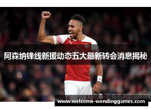 阿森纳锋线新援动态五大最新转会消息揭秘 阿森纳锋线新援动态五大最新转会消息揭秘