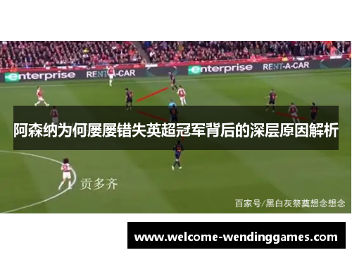 阿森纳为何屡屡错失英超冠军背后的深层原因解析 阿森纳为何屡屡错失英超冠军背后的深层原因解析