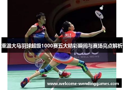 重温大马羽球超级1000赛五大精彩瞬间与赛场亮点解析 重温大马羽球超级1000赛五大精彩瞬间与赛场亮点解析