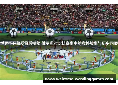 世界杯开幕战背后揭秘 俄罗斯对沙特赛事中的意外故事与历史回顾 世界杯开幕战背后揭秘 俄罗斯对沙特赛事中的意外故事与历史回顾