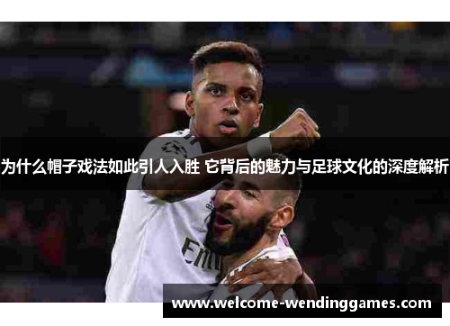 为什么帽子戏法如此引人入胜 它背后的魅力与足球文化的深度解析 为什么帽子戏法如此引人入胜 它背后的魅力与足球文化的深度解析