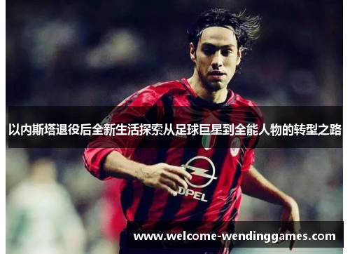 以内斯塔退役后全新生活探索从足球巨星到全能人物的转型之路 以内斯塔退役后全新生活探索从足球巨星到全能人物的转型之路