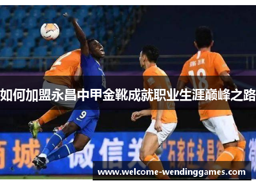 如何加盟永昌中甲金靴成就职业生涯巅峰之路 如何加盟永昌中甲金靴成就职业生涯巅峰之路