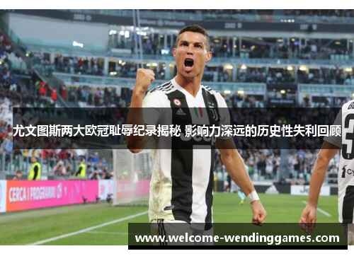 尤文图斯两大欧冠耻辱纪录揭秘 影响力深远的历史性失利回顾 尤文图斯两大欧冠耻辱纪录揭秘 影响力深远的历史性失利回顾