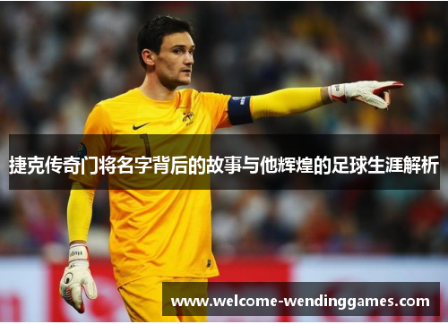 捷克传奇门将名字背后的故事与他辉煌的足球生涯解析 捷克传奇门将名字背后的故事与他辉煌的足球生涯解析
