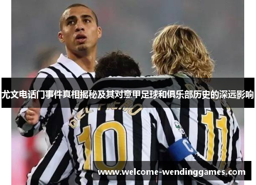 尤文电话门事件真相揭秘及其对意甲足球和俱乐部历史的深远影响 尤文电话门事件真相揭秘及其对意甲足球和俱乐部历史的深远影响