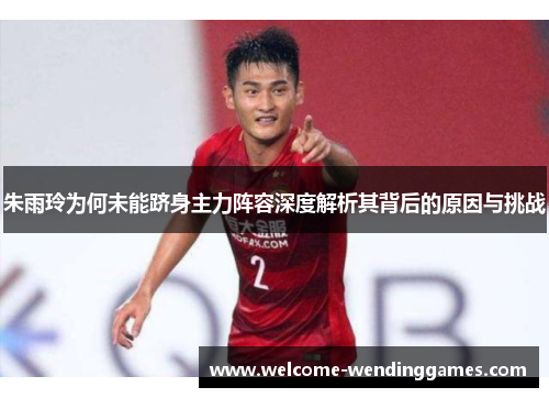 朱雨玲为何未能跻身主力阵容深度解析其背后的原因与挑战 朱雨玲为何未能跻身主力阵容深度解析其背后的原因与挑战