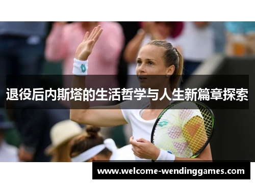退役后内斯塔的生活哲学与人生新篇章探索 退役后内斯塔的生活哲学与人生新篇章探索