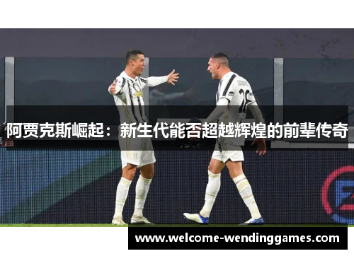 阿贾克斯崛起:新生代能否超越辉煌的前辈传奇 阿贾克斯崛起:新生代能否超越辉煌的前辈传奇