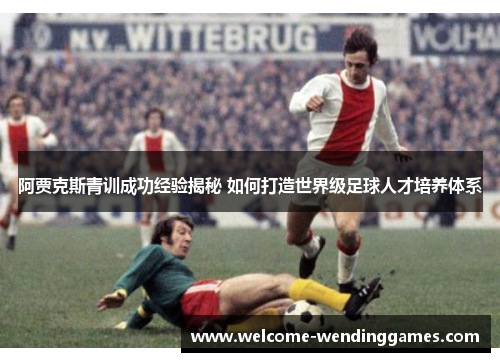 阿贾克斯青训成功经验揭秘 如何打造世界级足球人才培养体系 阿贾克斯青训成功经验揭秘 如何打造世界级足球人才培养体系