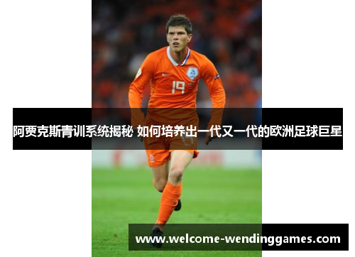 阿贾克斯青训系统揭秘 如何培养出一代又一代的欧洲足球巨星 阿贾克斯青训系统揭秘 如何培养出一代又一代的欧洲足球巨星