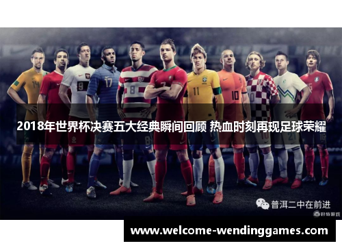 2018年世界杯决赛五大经典瞬间回顾 热血时刻再现足球荣耀 2018年世界杯决赛五大经典瞬间回顾 热血时刻再现足球荣耀