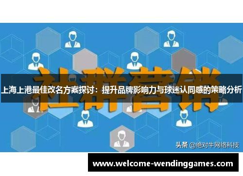上海上港最佳改名方案探讨：提升品牌影响力与球迷认同感的策略分析