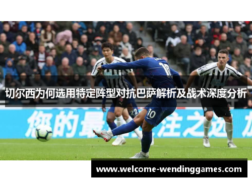 切尔西为何选用特定阵型对抗巴萨解析及战术深度分析 切尔西为何选用特定阵型对抗巴萨解析及战术深度分析