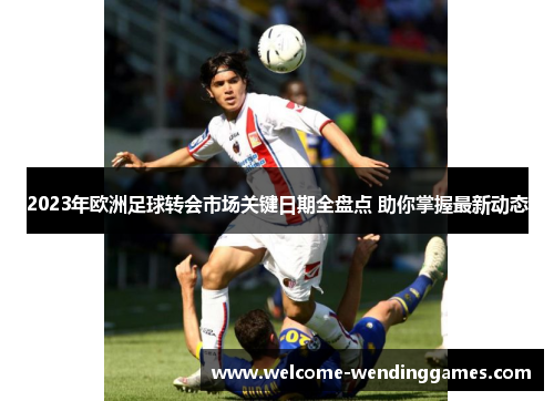 2023年欧洲足球转会市场关键日期全盘点 助你掌握最新动态 2023年欧洲足球转会市场关键日期全盘点 助你掌握最新动态