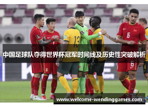 中国足球队夺得世界杯冠军时间线及历史性突破解析 中国足球队夺得世界杯冠军时间线及历史性突破解析