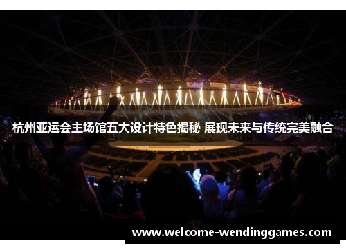杭州亚运会主场馆五大设计特色揭秘 展现未来与传统完美融合 杭州亚运会主场馆五大设计特色揭秘 展现未来与传统完美融合