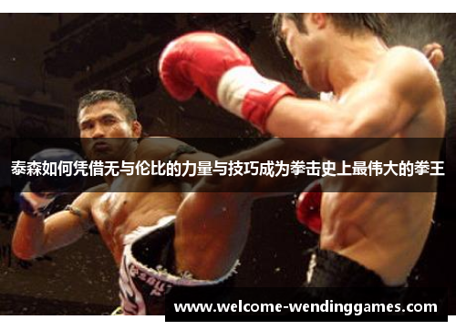 泰森如何凭借无与伦比的力量与技巧成为拳击史上最伟大的拳王 泰森如何凭借无与伦比的力量与技巧成为拳击史上最伟大的拳王