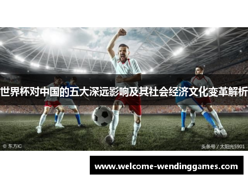 世界杯对中国的五大深远影响及其社会经济文化变革解析 世界杯对中国的五大深远影响及其社会经济文化变革解析