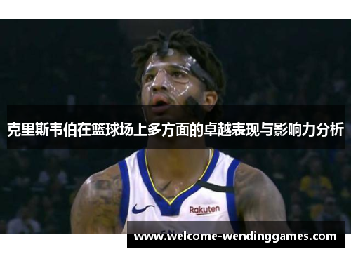克里斯韦伯在篮球场上多方面的卓越表现与影响力分析 克里斯韦伯在篮球场上多方面的卓越表现与影响力分析