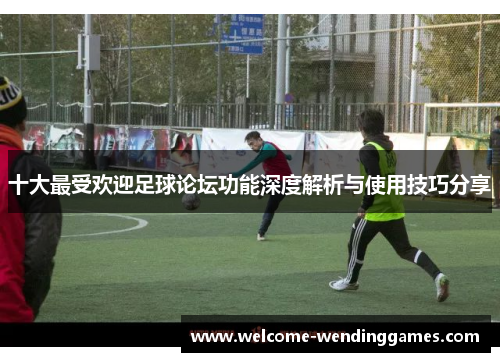 十大最受欢迎足球论坛功能深度解析与使用技巧分享 十大最受欢迎足球论坛功能深度解析与使用技巧分享