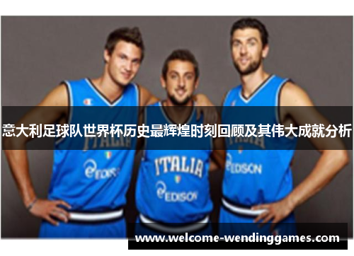 意大利足球队世界杯历史最辉煌时刻回顾及其伟大成就分析 意大利足球队世界杯历史最辉煌时刻回顾及其伟大成就分析
