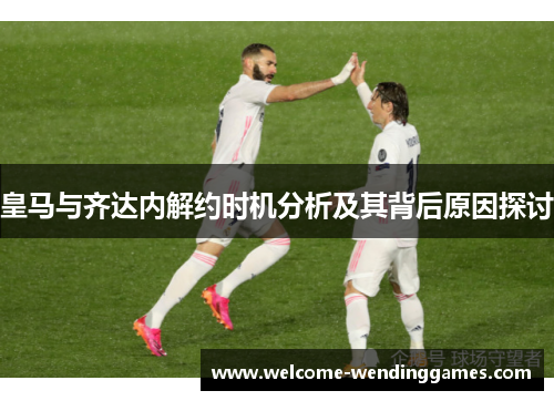 皇马与齐达内解约时机分析及其背后原因探讨 皇马与齐达内解约时机分析及其背后原因探讨