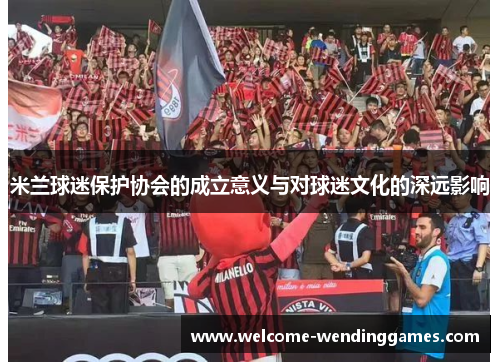 米兰球迷保护协会的成立意义与对球迷文化的深远影响