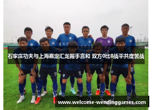 石家庄功夫与上海嘉定汇龙握手言和 双方0比0战平共度苦战 石家庄功夫与上海嘉定汇龙握手言和 双方0比0战平共度苦战