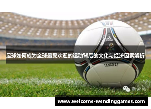 足球如何成为全球最受欢迎的运动背后的文化与经济因素解析 足球如何成为全球最受欢迎的运动背后的文化与经济因素解析