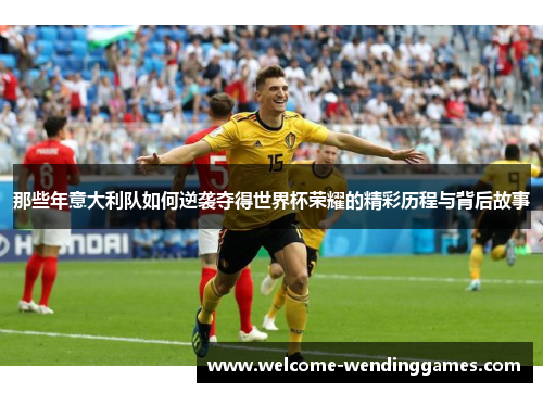 那些年意大利队如何逆袭夺得世界杯荣耀的精彩历程与背后故事 那些年意大利队如何逆袭夺得世界杯荣耀的精彩历程与背后故事