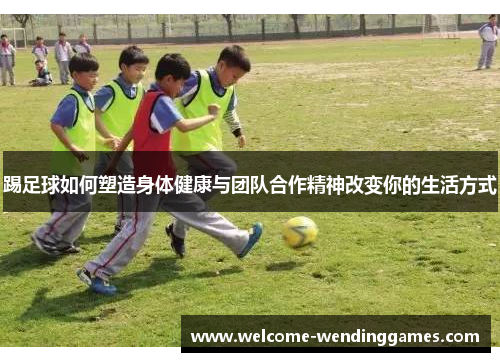 踢足球如何塑造身体健康与团队合作精神改变你的生活方式 踢足球如何塑造身体健康与团队合作精神改变你的生活方式