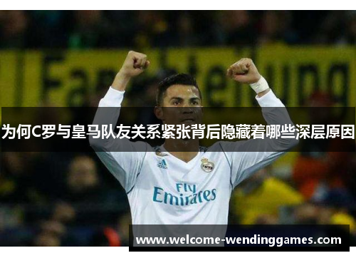 为何C罗与皇马队友关系紧张背后隐藏着哪些深层原因 为何C罗与皇马队友关系紧张背后隐藏着哪些深层原因